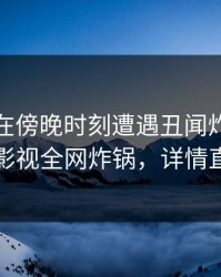 神秘人在傍晚时刻遭遇丑闻炸锅，香蕉影视全网炸锅，详情直击
