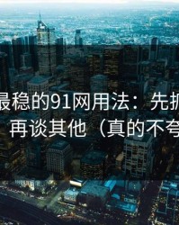 我见过最稳的91网用法：先抓人群匹配，再谈其他（真的不夸张）