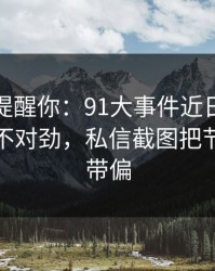 别说没提醒你：91大事件近日回看时才发现不对劲，私信截图把节奏彻底带偏