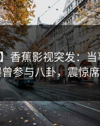 【爆料】香蕉影视突发：当事人在昨晚被曝曾参与八卦，震惊席卷全网
