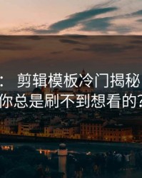 17c影院： 剪辑模板冷门揭秘：为什么你总是刷不到想看的？