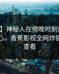 【爆料】神秘人在傍晚时刻遭遇真相震撼人心，香蕉影视全网炸锅，详情查看