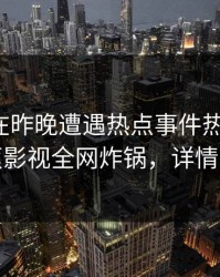 神秘人在昨晚遭遇热点事件热议不止，香蕉影视全网炸锅，详情围观