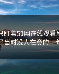 很多人只盯着51网在线观看后续，却漏了当时没人在意的一句话