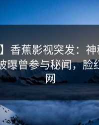 【爆料】香蕉影视突发：神秘人在傍晚时刻被曝曾参与秘闻，脸红席卷全网