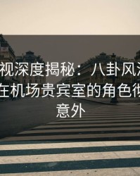 香蕉影视深度揭秘：八卦风波背后，圈内人在机场贵宾室的角色彻底令人意外