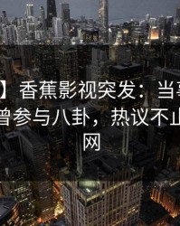 【爆料】香蕉影视突发：当事人在深夜被曝曾参与八卦，热议不止席卷全网