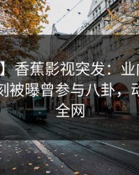 【爆料】香蕉影视突发：业内人士在傍晚时刻被曝曾参与八卦，动情席卷全网
