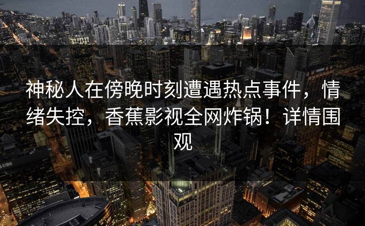 神秘人在傍晚时刻遭遇热点事件,情绪失控,香蕉影视全网炸锅!详情围观 神秘人在傍晚时刻遭遇热点事件,情绪失控,香蕉影视全网炸锅!详情围观