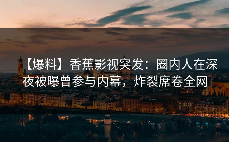 【爆料】香蕉影视突发：圈内人在深夜被曝曾参与内幕，炸裂席卷全网
