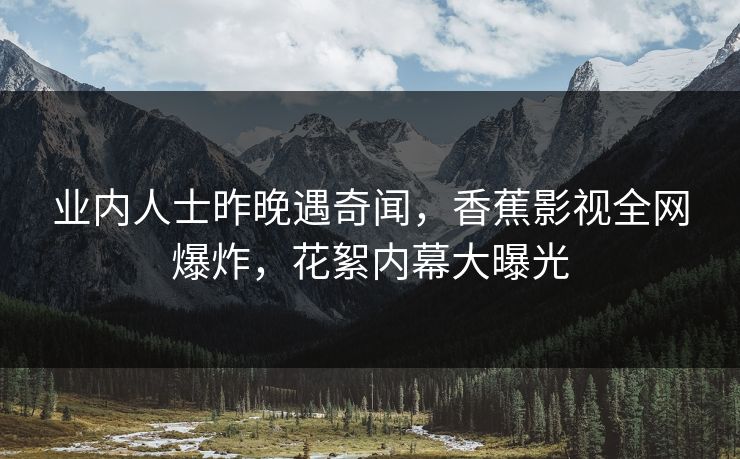业内人士昨晚遇奇闻,香蕉影视全网爆炸,花絮内幕大曝光 业内人士昨晚遇奇闻,香蕉影视全网爆炸,花絮内幕大曝光