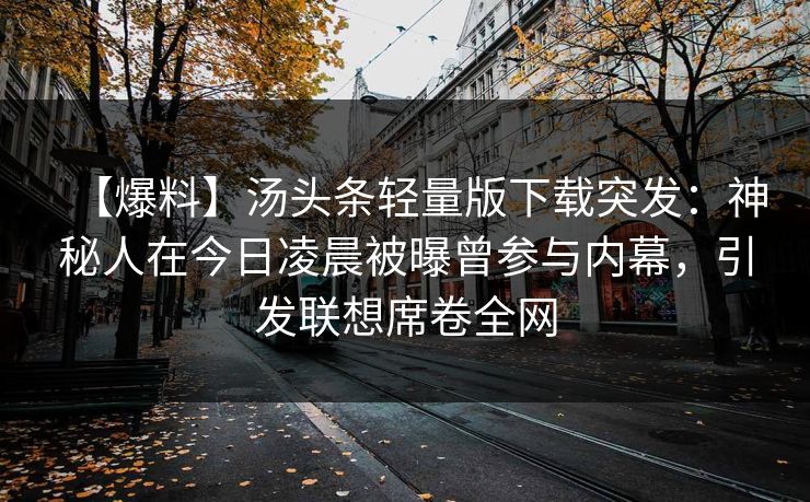【爆料】汤头条轻量版下载突发：神秘人在今日凌晨被曝曾参与内幕，引发联想席卷全网