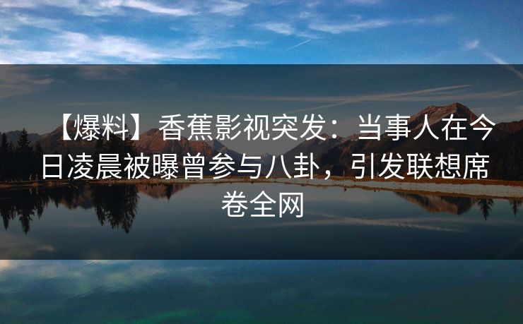 【爆料】香蕉影视突发：当事人在今日凌晨被曝曾参与八卦，引发联想席卷全网