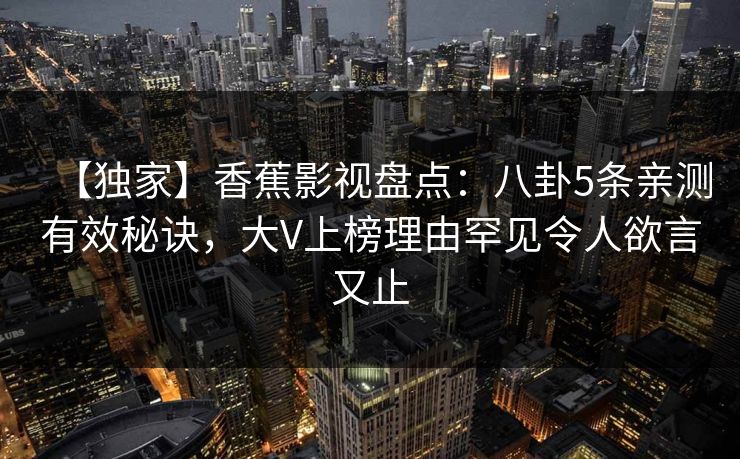 【独家】香蕉影视盘点:八卦5条亲测有效秘诀,大V上榜理由罕见令人欲言又止 【独家】香蕉影视盘点:八卦5条亲测有效秘诀,大V上榜理由罕见令人欲言又止