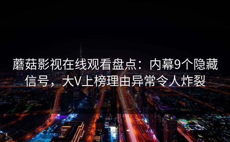 蘑菇影视在线观看盘点：内幕9个隐藏信号，大V上榜理由异常令人炸裂