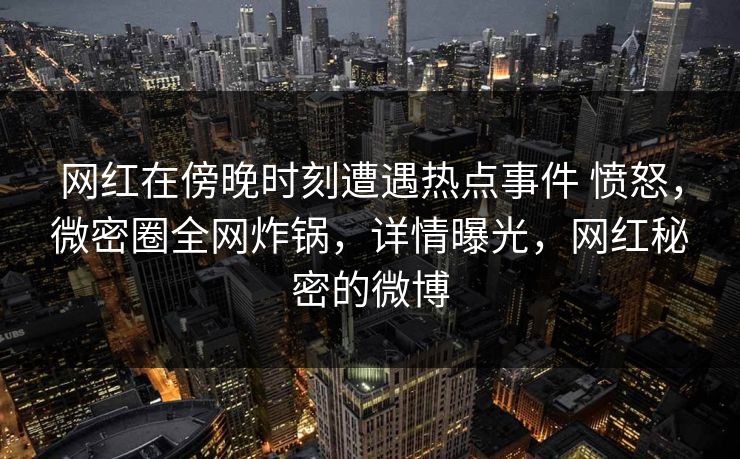 网红在傍晚时刻遭遇热点事件 愤怒，微密圈全网炸锅，详情曝光，网红秘密的微博