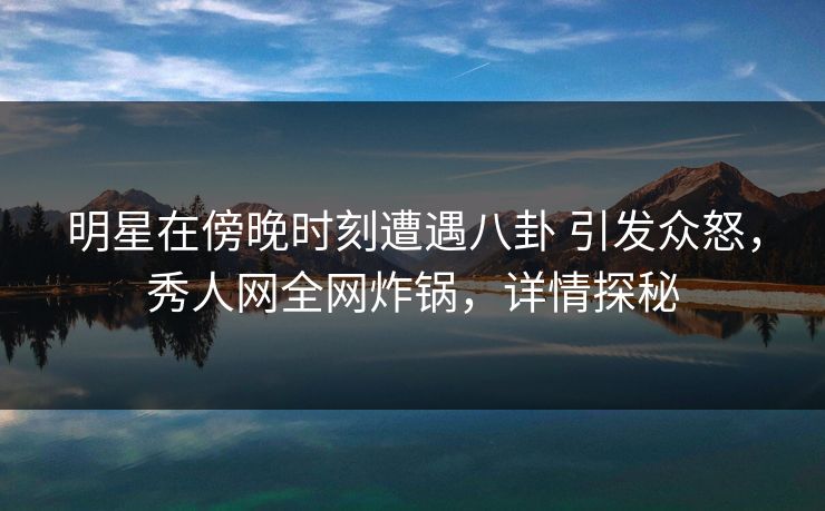 明星在傍晚时刻遭遇八卦 引发众怒,秀人网全网炸锅,详情探秘 明星在傍晚时刻遭遇八卦 引发众怒,秀人网全网炸锅,详情探秘