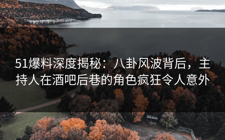 51爆料深度揭秘:八卦风波背后,主持人在酒吧后巷的角色疯狂令人意外 51爆料深度揭秘:八卦风波背后,主持人在酒吧后巷的角色疯狂令人意外