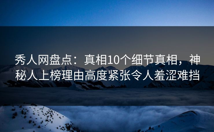 秀人网盘点:真相10个细节真相,神秘人上榜理由高度紧张令人羞涩难挡 秀人网盘点:真相10个细节真相,神秘人上榜理由高度紧张令人羞涩难挡