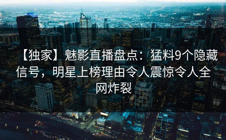【独家】魅影直播盘点：猛料9个隐藏信号，明星上榜理由令人震惊令人全网炸裂