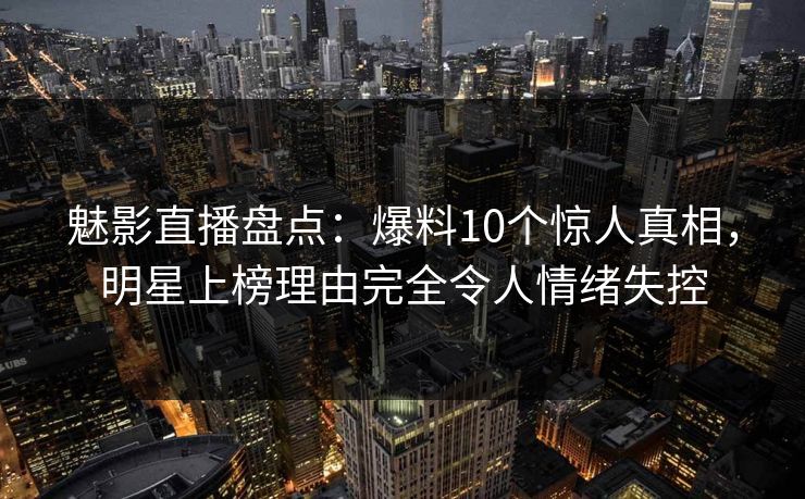 魅影直播盘点:爆料10个惊人真相,明星上榜理由完全令人情绪失控 魅影直播盘点:爆料10个惊人真相,明星上榜理由完全令人情绪失控