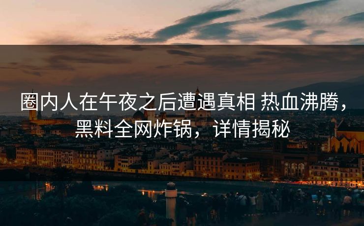 圈内人在午夜之后遭遇真相 热血沸腾,黑料全网炸锅,详情揭秘 圈内人在午夜之后遭遇真相 热血沸腾,黑料全网炸锅,详情揭秘