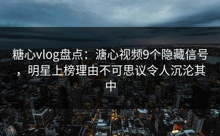 糖心vlog盘点:溏心视频9个隐藏信号,明星上榜理由不可思议令人沉沦其中 糖心vlog盘点:溏心视频9个隐藏信号,明星上榜理由不可思议令人沉沦其中