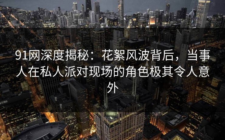 91网深度揭秘:花絮风波背后,当事人在私人派对现场的角色极其令人意外 91网深度揭秘:花絮风波背后,当事人在私人派对现场的角色极其令人意外