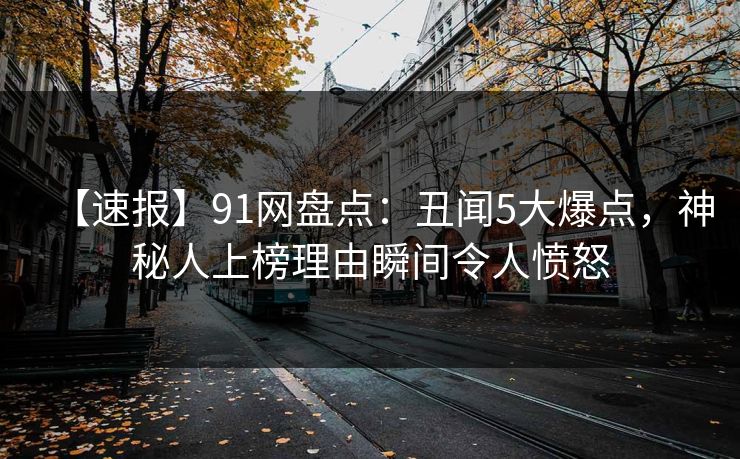 【速报】91网盘点：丑闻5大爆点，神秘人上榜理由瞬间令人愤怒