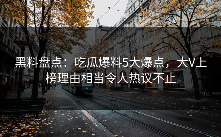 黑料盘点:吃瓜爆料5大爆点,大V上榜理由相当令人热议不止 黑料盘点:吃瓜爆料5大爆点,大V上榜理由相当令人热议不止