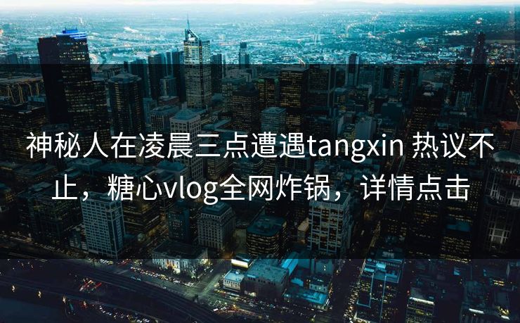 神秘人在凌晨三点遭遇tangxin 热议不止，糖心vlog全网炸锅，详情点击