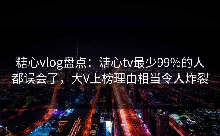 糖心vlog盘点:溏心tv最少99%的人都误会了,大V上榜理由相当令人炸裂 糖心vlog盘点:溏心tv最少99%的人都误会了,大V上榜理由相当令人炸裂