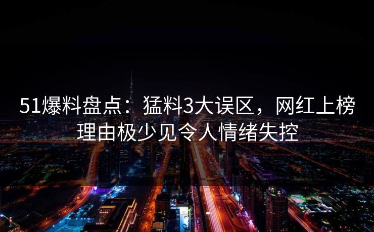 51爆料盘点:猛料3大误区,网红上榜理由极少见令人情绪失控 51爆料盘点:猛料3大误区,网红上榜理由极少见令人情绪失控