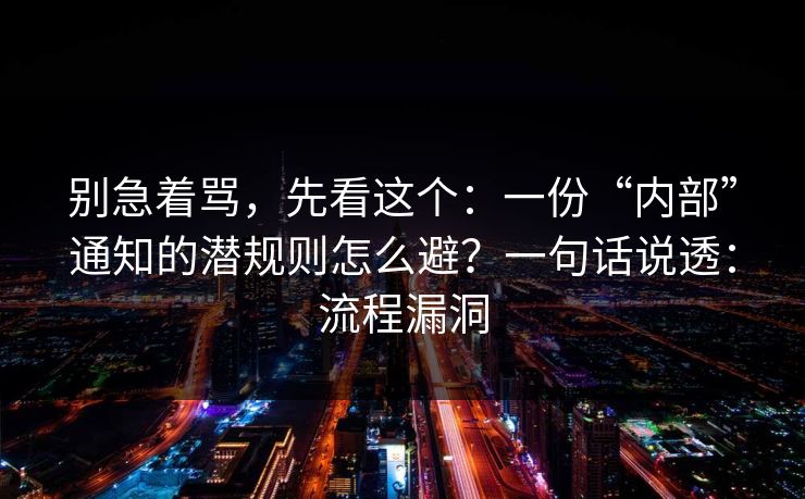 别急着骂,先看这个:一份“内部”通知的潜规则怎么避?一句话说透:流程漏洞 别急着骂,先看这个:一份“内部”通知的潜规则怎么避?一句话说透:流程漏洞