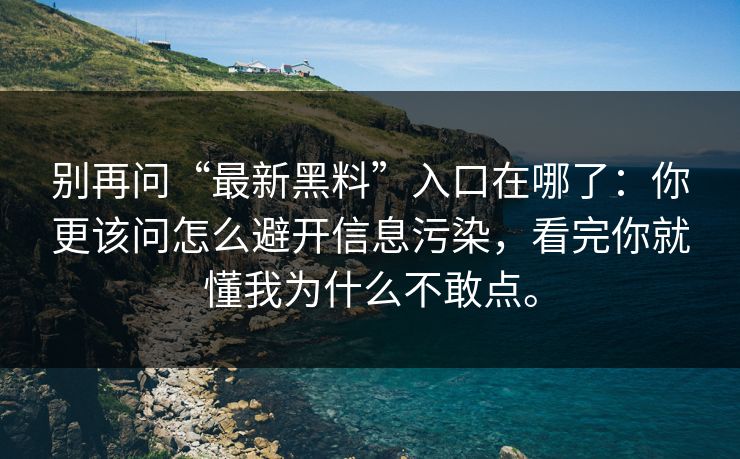 别再问“最新黑料”入口在哪了:你更该问怎么避开信息污染,看完你就懂我为什么不敢点。 别再问“最新黑料”入口在哪了:你更该问怎么避开信息污染,看完你就懂我为什么不敢点。