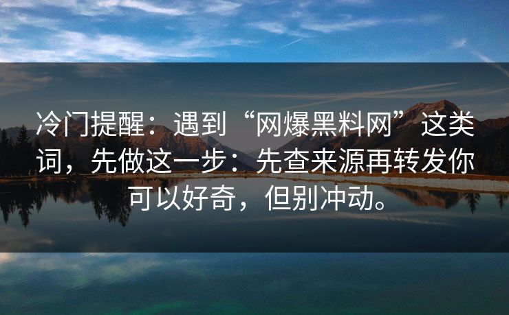 冷门提醒:遇到“网爆黑料网”这类词,先做这一步:先查来源再转发你可以好奇,但别冲动。 冷门提醒:遇到“网爆黑料网”这类词,先做这一步:先查来源再转发你可以好奇,但别冲动。