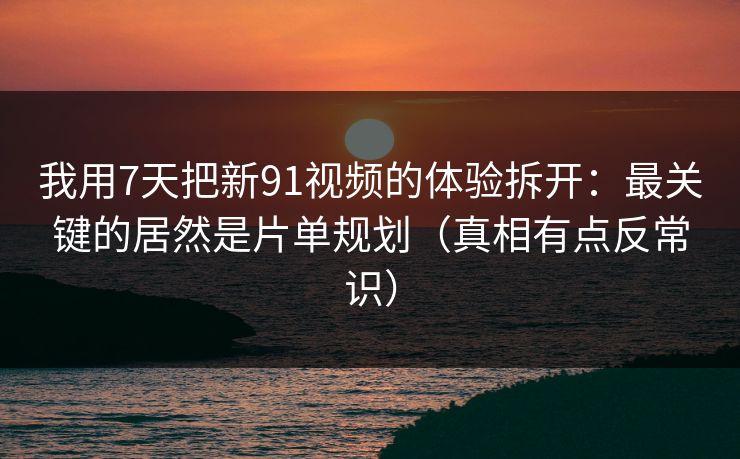 我用7天把新91视频的体验拆开:最关键的居然是片单规划(真相有点反常识) 我用7天把新91视频的体验拆开:最关键的居然是片单规划(真相有点反常识)
