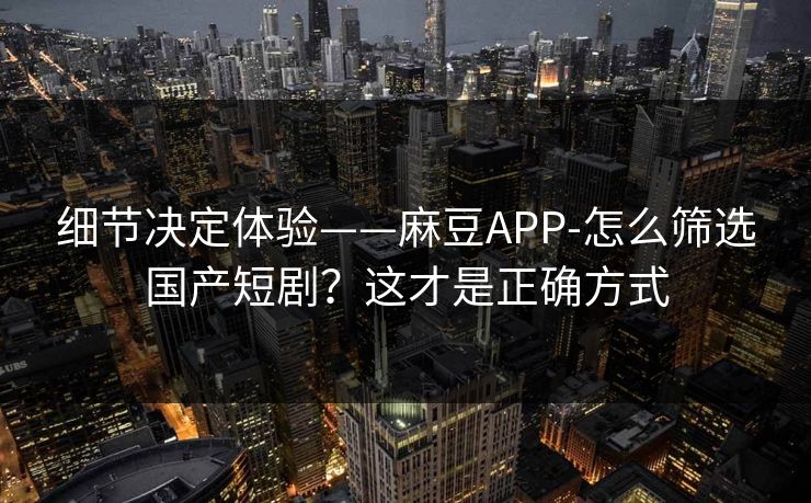 细节决定体验——麻豆APP-怎么筛选国产短剧?这才是正确方式 细节决定体验——麻豆APP-怎么筛选国产短剧?这才是正确方式
