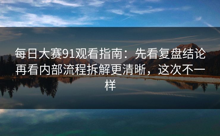 每日大赛91观看指南：先看复盘结论再看内部流程拆解更清晰，这次不一样