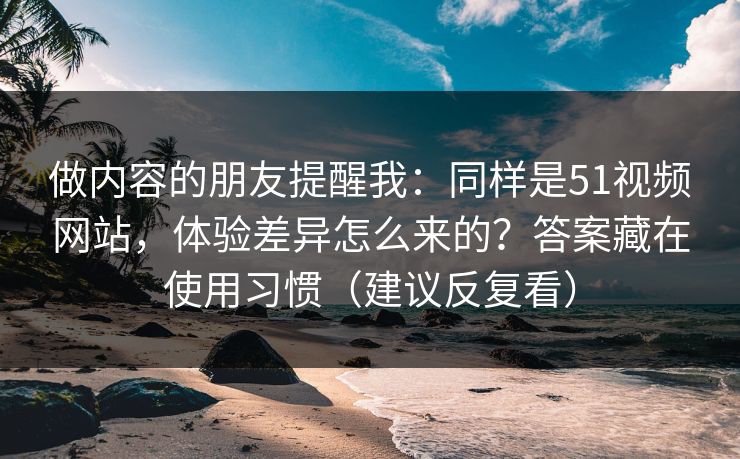 做内容的朋友提醒我:同样是51视频网站,体验差异怎么来的?答案藏在使用习惯(建议反复看) 做内容的朋友提醒我:同样是51视频网站,体验差异怎么来的?答案藏在使用习惯(建议反复看)