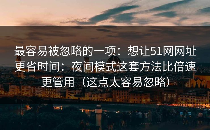 最容易被忽略的一项:想让51网网址更省时间:夜间模式这套方法比倍速更管用(这点太容易忽略) 最容易被忽略的一项:想让51网网址更省时间:夜间模式这套方法比倍速更管用(这点太容易忽略)