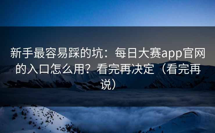 新手最容易踩的坑:每日大赛app官网的入口怎么用?看完再决定(看完再说) 新手最容易踩的坑:每日大赛app官网的入口怎么用?看完再决定(看完再说)