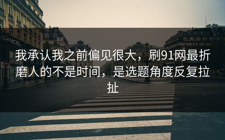 我承认我之前偏见很大，刷91网最折磨人的不是时间，是选题角度反复拉扯