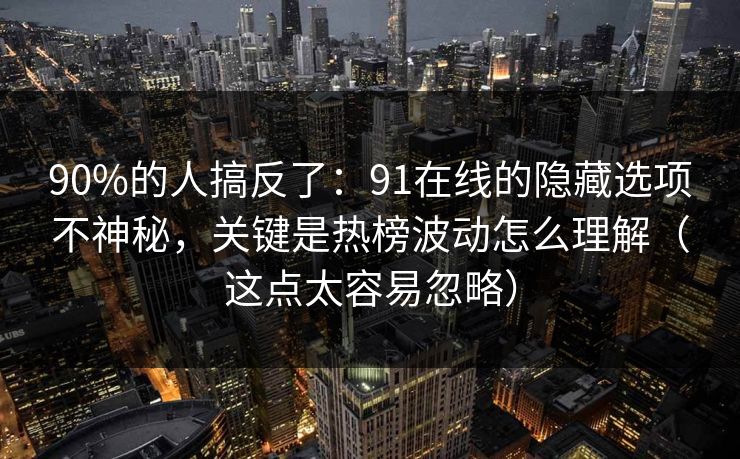 90%的人搞反了:91在线的隐藏选项不神秘,关键是热榜波动怎么理解(这点太容易忽略) 90%的人搞反了:91在线的隐藏选项不神秘,关键是热榜波动怎么理解(这点太容易忽略)