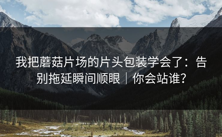 我把蘑菇片场的片头包装学会了:告别拖延瞬间顺眼|你会站谁? 我把蘑菇片场的片头包装学会了:告别拖延瞬间顺眼|你会站谁?