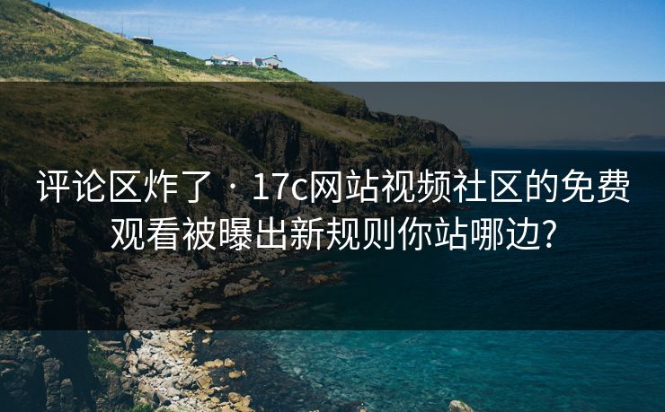 评论区炸了 · 17c网站视频社区的免费观看被曝出新规则你站哪边? 评论区炸了 · 17c网站视频社区的免费观看被曝出新规则你站哪边?