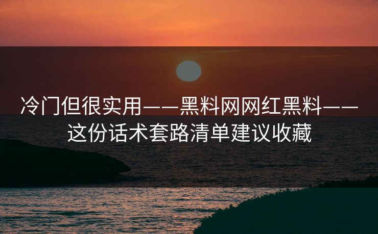冷门但很实用——黑料网网红黑料——这份话术套路清单建议收藏 冷门但很实用——黑料网网红黑料——这份话术套路清单建议收藏