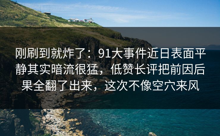 刚刷到就炸了：91大事件近日表面平静其实暗流很猛，低赞长评把前因后果全翻了出来，这次不像空穴来风