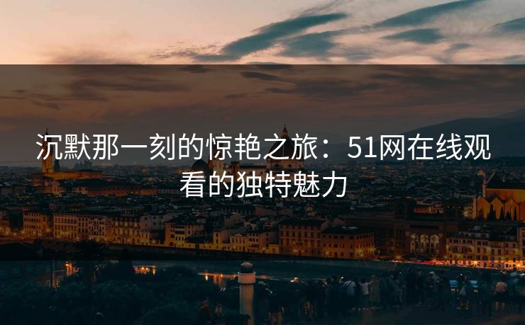 沉默那一刻的惊艳之旅：51网在线观看的独特魅力