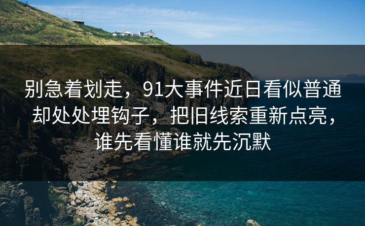 别急着划走，91大事件近日看似普通却处处埋钩子，把旧线索重新点亮，谁先看懂谁就先沉默